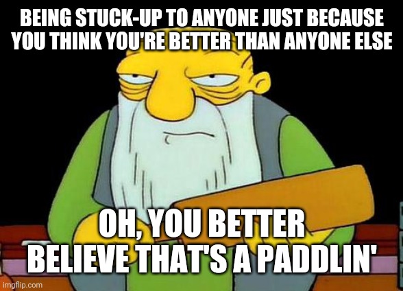That's a paddlin' | BEING STUCK-UP TO ANYONE JUST BECAUSE YOU THINK YOU'RE BETTER THAN ANYONE ELSE; OH, YOU BETTER BELIEVE THAT'S A PADDLIN' | image tagged in memes,that's a paddlin' | made w/ Imgflip meme maker