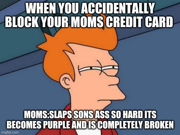 Futurama Fry Meme | WHEN YOU ACCIDENTALLY BLOCK YOUR MOMS CREDIT CARD; MOMS:SLAPS SONS ASS SO HARD ITS BECOMES PURPLE AND IS COMPLETELY BROKEN | image tagged in memes,futurama fry | made w/ Imgflip meme maker