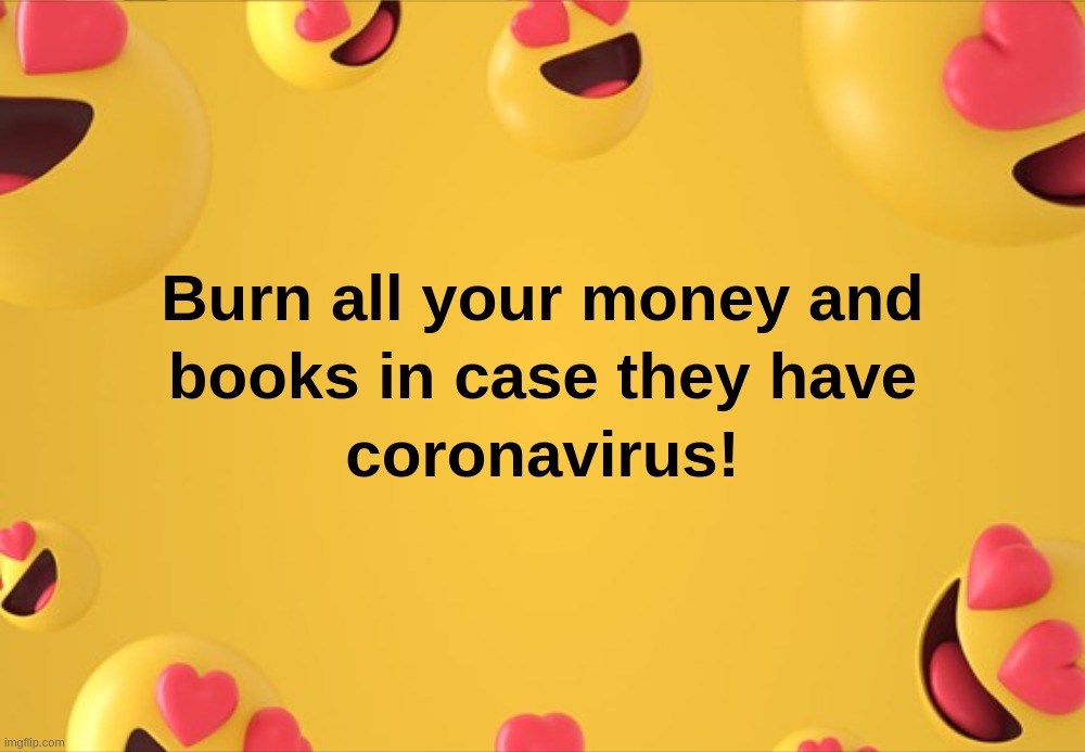 Burn all your money and books in case they have coronavirus! | image tagged in burn,money,books,coronavirus,fahrenheit,451 | made w/ Imgflip meme maker