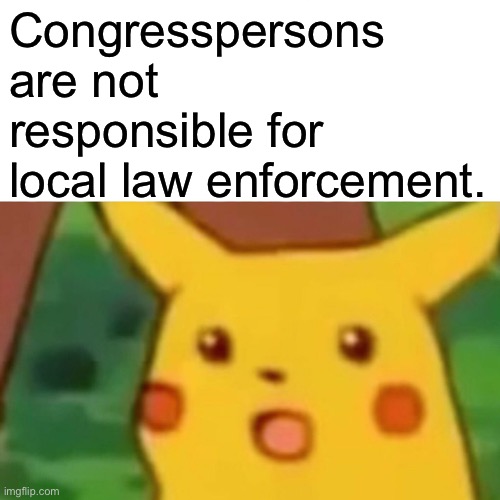 Rep. Nancy Pelosi isn’t responsible, even a little bit, for 95% of the crazy San Francisco stories that get laid at her feet | Congresspersons are not responsible for local law enforcement. | image tagged in memes,surprised pikachu,nancy pelosi,pelosi,law and order,congress | made w/ Imgflip meme maker