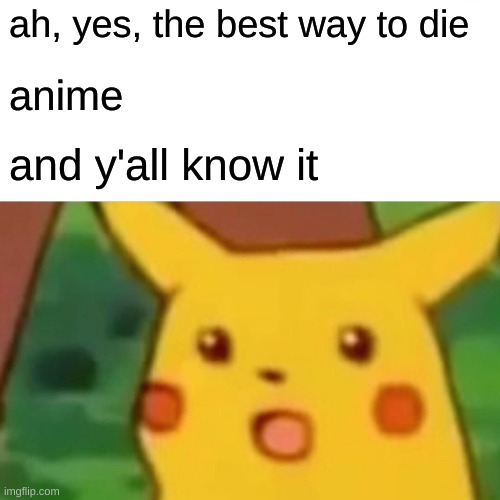 Surprised Pikachu Meme | ah, yes, the best way to die anime and y'all know it | image tagged in memes,surprised pikachu | made w/ Imgflip meme maker