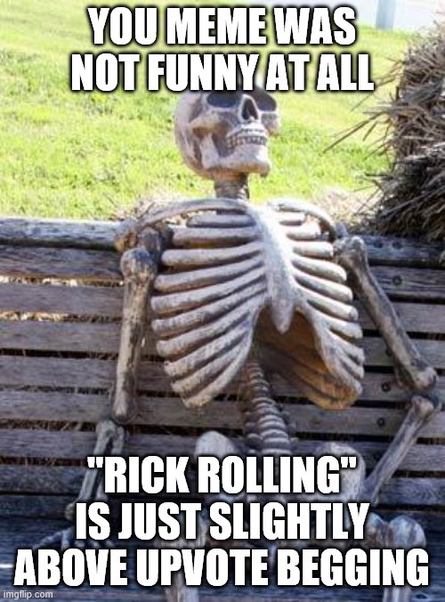 Waiting Skeleton Meme | YOU MEME WAS NOT FUNNY AT ALL "RICK ROLLING" IS JUST SLIGHTLY ABOVE UPVOTE BEGGING | image tagged in memes,waiting skeleton | made w/ Imgflip meme maker
