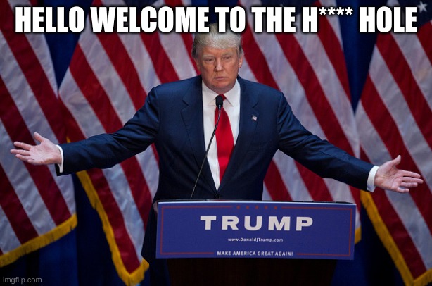 Donald Trump | HELLO WELCOME TO THE H**** HOLE | image tagged in donald trump | made w/ Imgflip meme maker