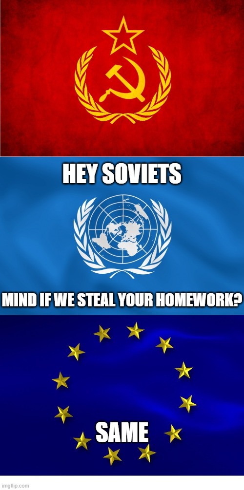 Soviet Union United Nations European Union | HEY SOVIETS; MIND IF WE STEAL YOUR HOMEWORK? SAME | image tagged in soviet union,united nations,european union,memes,socialism,democratic socialism | made w/ Imgflip meme maker