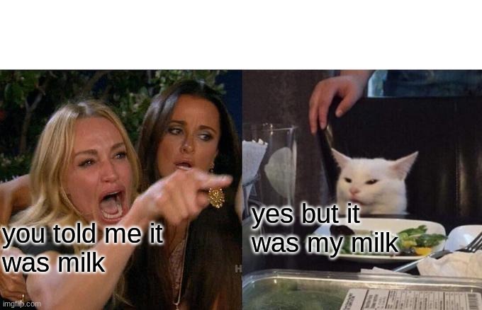 Woman Yelling At Cat Meme | yes but it
was my milk; you told me it 
was milk | image tagged in memes,woman yelling at cat | made w/ Imgflip meme maker