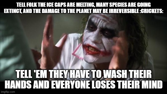 And everybody loses their minds | TELL FOLK THE ICE CAPS ARE MELTING, MANY SPECIES ARE GOING EXTINCT, AND THE DAMAGE TO THE PLANET MAY BE IRREVERSIBLE :CRICKETS:; TELL 'EM THEY HAVE TO WASH THEIR HANDS AND EVERYONE LOSES THEIR MIND | image tagged in memes,and everybody loses their minds | made w/ Imgflip meme maker