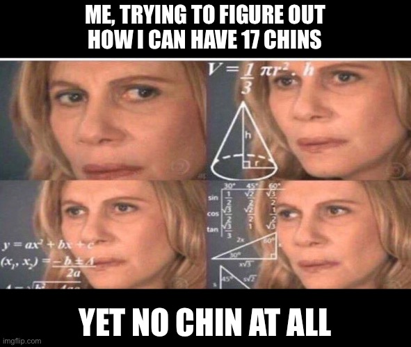 Woman math meme | ME, TRYING TO FIGURE OUT
HOW I CAN HAVE 17 CHINS; YET NO CHIN AT ALL | image tagged in woman math meme | made w/ Imgflip meme maker