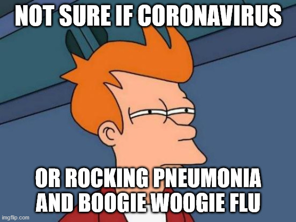 Does a prescription for more cowbell still help? | NOT SURE IF CORONAVIRUS; OR ROCKING PNEUMONIA AND BOOGIE WOOGIE FLU | image tagged in memes,futurama fry,coronavirus | made w/ Imgflip meme maker