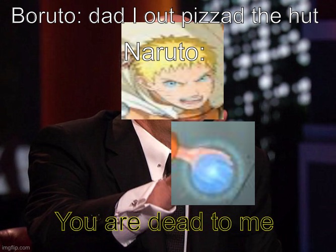 you are dead to me | Naruto:; Boruto: dad I out pizzad the hut; You are dead to me | image tagged in you are dead to me | made w/ Imgflip meme maker