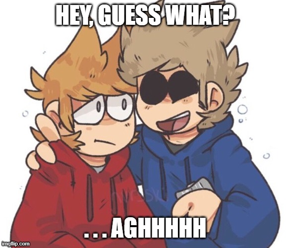 HEY, GUESS WHAT? . . . AGHHHHH | image tagged in eddsworld | made w/ Imgflip meme maker