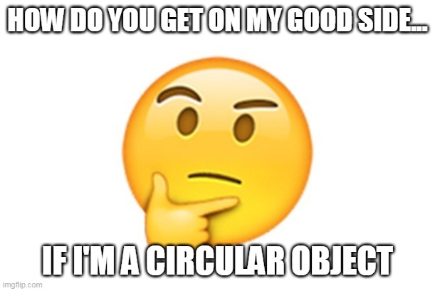 Thinking emoji | HOW DO YOU GET ON MY GOOD SIDE... IF I'M A CIRCULAR OBJECT | image tagged in thinking emoji | made w/ Imgflip meme maker