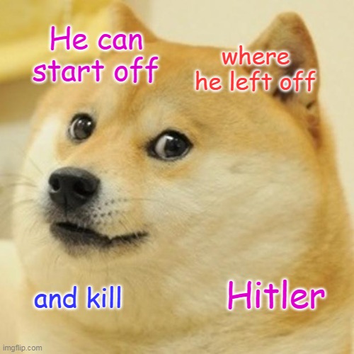 Doge Meme | He can start off where he left off and kill Hitler | image tagged in memes,doge | made w/ Imgflip meme maker