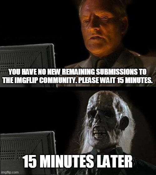 I'll Just Wait Here | YOU HAVE NO NEW REMAINING SUBMISSIONS TO THE IMGFLIP COMMUNITY. PLEASE WAIT 15 MINUTES. 15 MINUTES LATER | image tagged in memes,ill just wait here | made w/ Imgflip meme maker