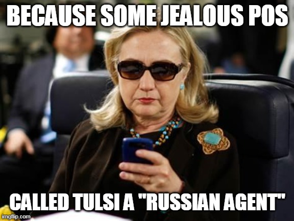 Hillary Clinton Cellphone Meme | BECAUSE SOME JEALOUS POS CALLED TULSI A "RUSSIAN AGENT" | image tagged in memes,hillary clinton cellphone | made w/ Imgflip meme maker