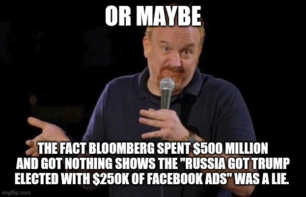 Louis ck but maybe | OR MAYBE THE FACT BLOOMBERG SPENT $500 MILLION AND GOT NOTHING SHOWS THE "RUSSIA GOT TRUMP ELECTED WITH $250K OF FACEBOOK ADS" WAS A LIE. | image tagged in louis ck but maybe | made w/ Imgflip meme maker