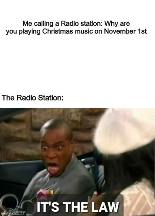 It's the law | Me calling a Radio station: Why are you playing Christmas music on November 1st; The Radio Station: | image tagged in it's the law | made w/ Imgflip meme maker