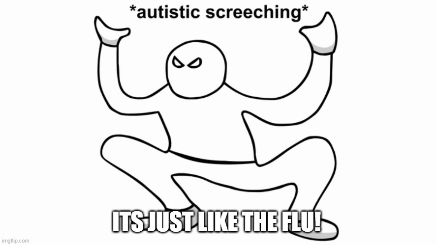 Autistic screeching | ITS JUST LIKE THE FLU! | image tagged in autistic screeching | made w/ Imgflip meme maker