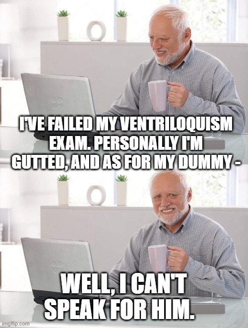 Old man cup of coffee | I'VE FAILED MY VENTRILOQUISM EXAM. PERSONALLY I'M GUTTED, AND AS FOR MY DUMMY -; WELL, I CAN'T SPEAK FOR HIM. | image tagged in old man cup of coffee | made w/ Imgflip meme maker