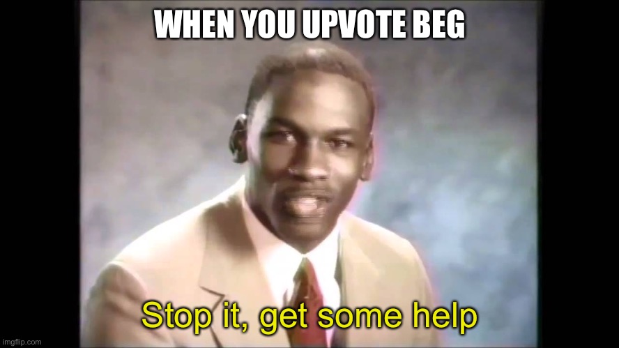 Stop it get some help | WHEN YOU UPVOTE BEG Stop it, get some help | image tagged in stop it get some help | made w/ Imgflip meme maker
