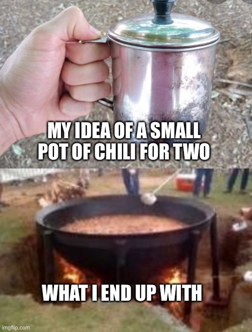 MY IDEA OF A SMALL POT OF CHILI FOR TWO; WHAT I END UP WITH | image tagged in chili | made w/ Imgflip meme maker