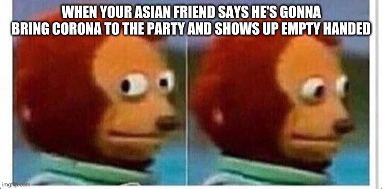 Awkward muppet | WHEN YOUR ASIAN FRIEND SAYS HE'S GONNA BRING CORONA TO THE PARTY AND SHOWS UP EMPTY HANDED | image tagged in awkward muppet | made w/ Imgflip meme maker