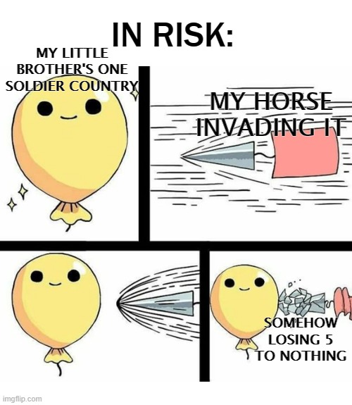 Indestructible balloon | IN RISK:; MY LITTLE BROTHER'S ONE SOLDIER COUNTRY; MY HORSE INVADING IT; SOMEHOW LOSING 5 TO NOTHING | image tagged in indestructible balloon,risk | made w/ Imgflip meme maker