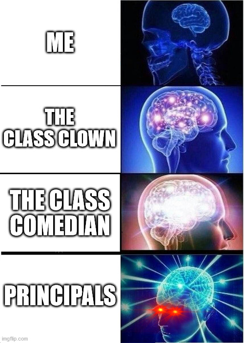 Expanding Brain | ME; THE CLASS CLOWN; THE CLASS COMEDIAN; PRINCIPALS | image tagged in memes,expanding brain | made w/ Imgflip meme maker