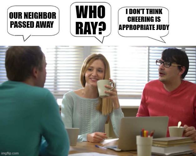 Poor Ray | WHO RAY? I DON'T THINK CHEERING IS APPROPRIATE JUDY; OUR NEIGHBOR PASSED AWAY | image tagged in passed away,neighbor | made w/ Imgflip meme maker