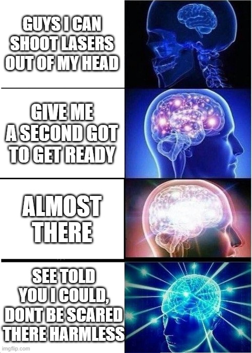 Expanding Brain Meme | GUYS I CAN SHOOT LASERS OUT OF MY HEAD; GIVE ME A SECOND GOT TO GET READY; ALMOST THERE; SEE TOLD YOU I COULD, DONT BE SCARED THERE HARMLESS | image tagged in memes,expanding brain | made w/ Imgflip meme maker