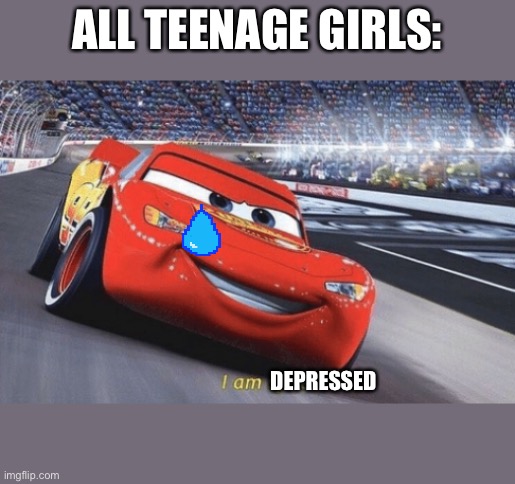 I am speed | ALL TEENAGE GIRLS:; DEPRESSED | image tagged in i am speed | made w/ Imgflip meme maker