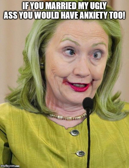 Hillary Clinton Cross Eyed | IF YOU MARRIED MY UGLY ASS YOU WOULD HAVE ANXIETY TOO! | image tagged in hillary clinton cross eyed | made w/ Imgflip meme maker
