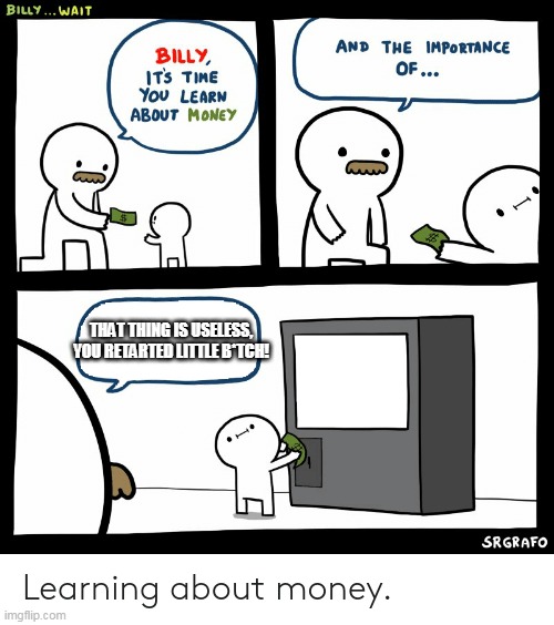 Billy Learning About Money | THAT THING IS USELESS, YOU RETARTED LITTLE B*TCH! | image tagged in billy learning about money | made w/ Imgflip meme maker