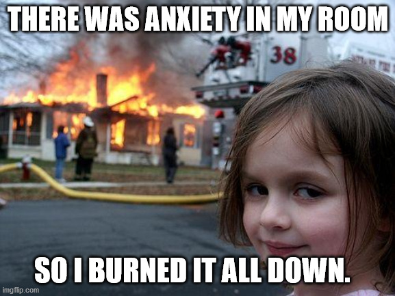 Disaster Girl | THERE WAS ANXIETY IN MY ROOM; SO I BURNED IT ALL DOWN. | image tagged in memes,disaster girl | made w/ Imgflip meme maker