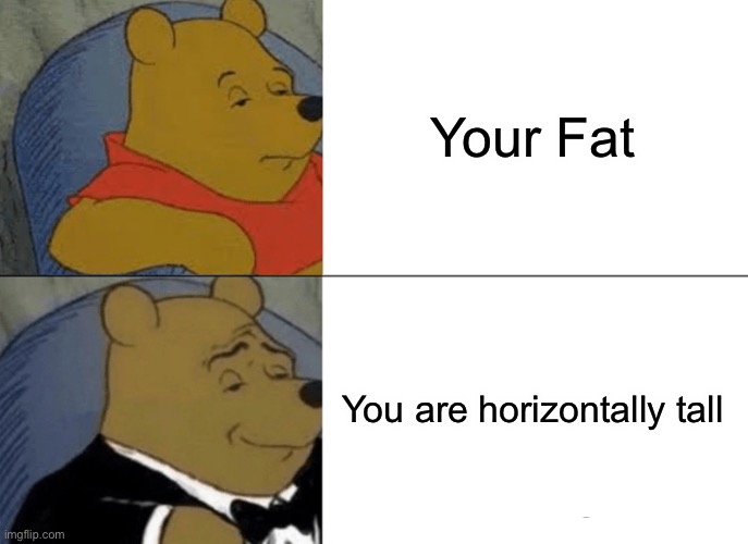 Tuxedo Winnie The Pooh Meme | Your Fat; You are horizontally tall | image tagged in memes,tuxedo winnie the pooh | made w/ Imgflip meme maker