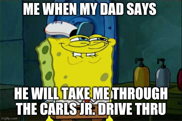 Spongebob goes through drive thru | ME WHEN MY DAD SAYS; HE WILL TAKE ME THROUGH THE CARLS JR. DRIVE THRU | image tagged in memes,dont you squidward | made w/ Imgflip meme maker