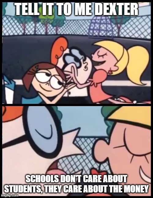 Say it Again, Dexter Meme | TELL IT TO ME DEXTER; SCHOOLS DON'T CARE ABOUT STUDENTS, THEY CARE ABOUT THE MONEY | image tagged in memes,say it again dexter | made w/ Imgflip meme maker