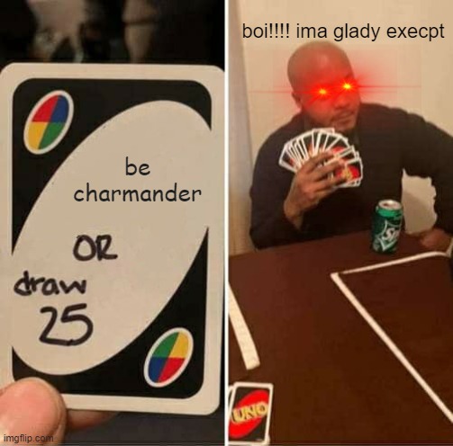 UNO Draw 25 Cards | boi!!!! ima glady execpt; be charmander | image tagged in memes,uno draw 25 cards | made w/ Imgflip meme maker