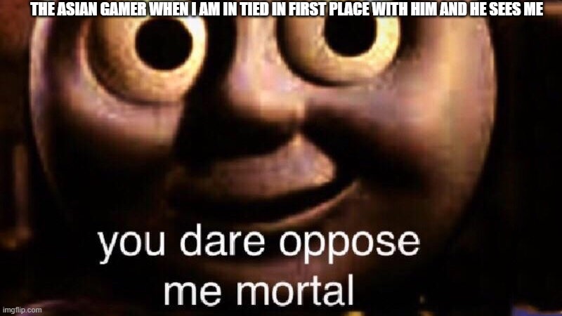 You dare oppose me mortal | THE ASIAN GAMER WHEN I AM IN TIED IN FIRST PLACE WITH HIM AND HE SEES ME | image tagged in you dare oppose me mortal | made w/ Imgflip meme maker