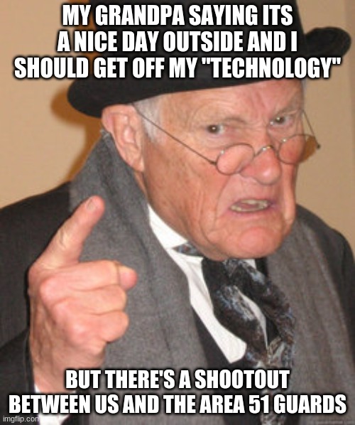 Back In My Day | MY GRANDPA SAYING ITS A NICE DAY OUTSIDE AND I SHOULD GET OFF MY "TECHNOLOGY"; BUT THERE'S A SHOOTOUT BETWEEN US AND THE AREA 51 GUARDS | image tagged in memes,back in my day | made w/ Imgflip meme maker