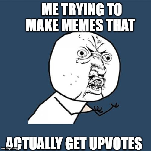 Y U No | ME TRYING TO MAKE MEMES THAT; ACTUALLY GET UPVOTES | image tagged in memes,y u no | made w/ Imgflip meme maker