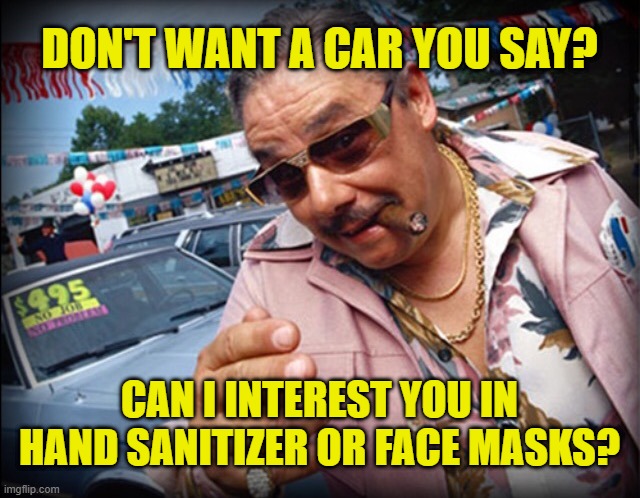 The Coronavirus: Schysters make money anyway they can. Especially through the suffering of others. |  DON'T WANT A CAR YOU SAY? CAN I INTEREST YOU IN HAND SANITIZER OR FACE MASKS? | image tagged in car salesman,memes,coronavirus,scumbag,schyster,healthcare | made w/ Imgflip meme maker