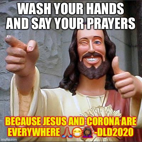 Buddy Christ Meme |  WASH YOUR HANDS AND SAY YOUR PRAYERS; BECAUSE JESUS AND CORONA ARE EVERYWHERE 🙏🏽😷🤦🏾‍♀️ -DLD2020 | image tagged in memes,buddy christ | made w/ Imgflip meme maker