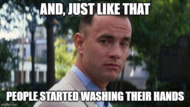 Forrest Gump | AND, JUST LIKE THAT; PEOPLE STARTED WASHING THEIR HANDS | image tagged in forrest gump | made w/ Imgflip meme maker