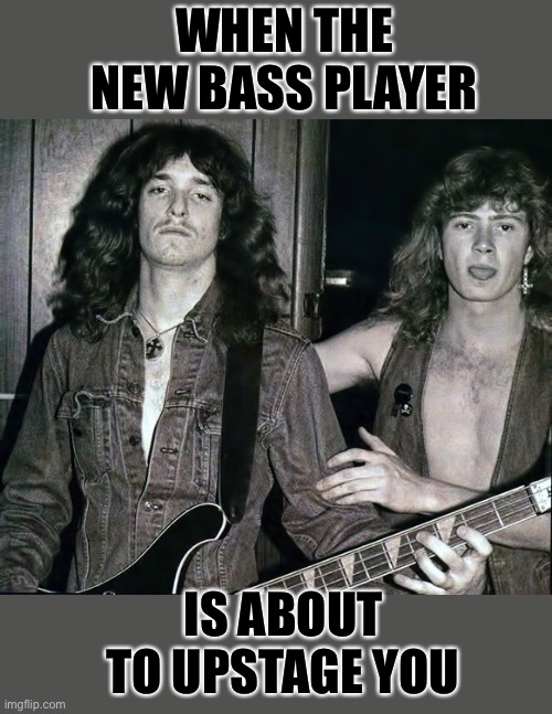 Cliff ‘em all | WHEN THE NEW BASS PLAYER; IS ABOUT TO UPSTAGE YOU | image tagged in metallica,bass,megadeth,guitar,heavy metal | made w/ Imgflip meme maker