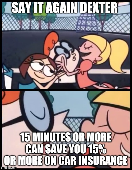 Say it Again, Dexter | SAY IT AGAIN DEXTER; 15 MINUTES OR MORE CAN SAVE YOU 15% OR MORE ON CAR INSURANCE | image tagged in memes,say it again dexter | made w/ Imgflip meme maker