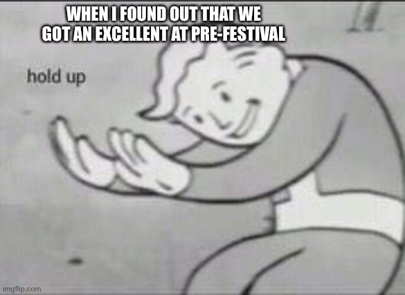 Fallout Hold Up | WHEN I FOUND OUT THAT WE GOT AN EXCELLENT AT PRE-FESTIVAL | image tagged in fallout hold up | made w/ Imgflip meme maker