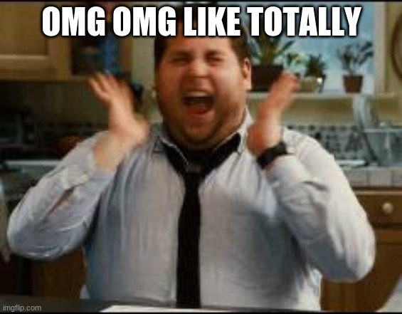 excited | OMG OMG LIKE TOTALLY | image tagged in excited | made w/ Imgflip meme maker