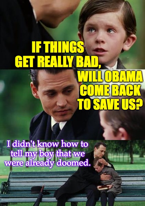 Trumpcare. | IF THINGS GET REALLY BAD, WILL OBAMA
COME BACK
TO SAVE US? I didn't know how to
tell my boy that we
were already doomed. | image tagged in memes,finding neverland,past the point of no return,obama where are you | made w/ Imgflip meme maker