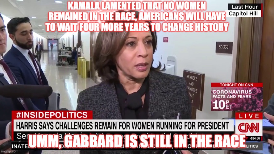 At 51% of the voting population, why are women so bigoted against female candidates | KAMALA LAMENTED THAT NO WOMEN REMAINED IN THE RACE, AMERICANS WILL HAVE TO WAIT FOUR MORE YEARS TO CHANGE HISTORY; UMM, GABBARD IS STILL IN THE RACE | image tagged in kamala harris | made w/ Imgflip meme maker