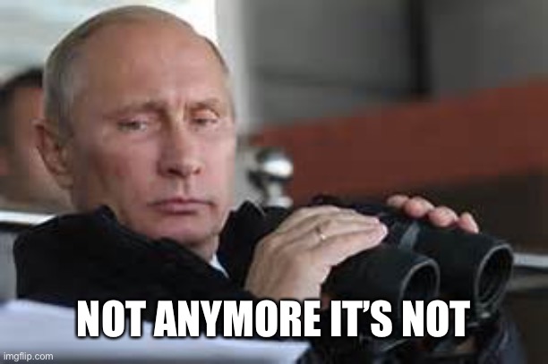 Putin Binoculars | NOT ANYMORE IT’S NOT | made w/ Imgflip meme maker